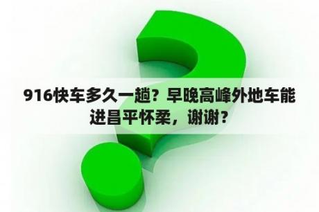 916快车多久一趟？早晚高峰外地车能进昌平怀柔，谢谢？