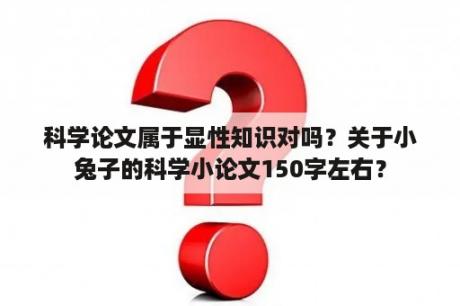 科学论文属于显性知识对吗？关于小兔子的科学小论文150字左右？