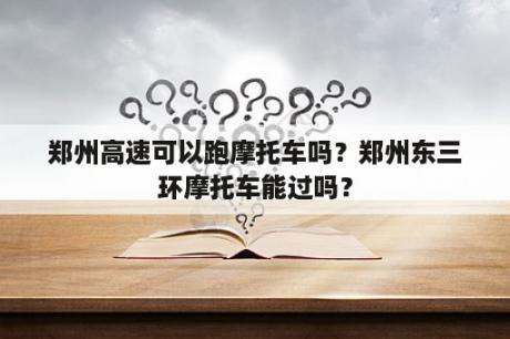 郑州高速可以跑摩托车吗？郑州东三环摩托车能过吗？