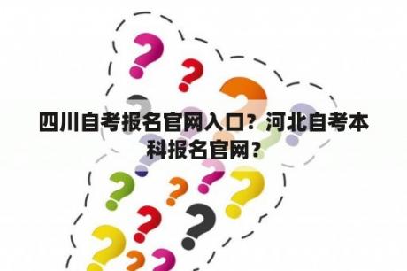 四川自考报名官网入口？河北自考本科报名官网？