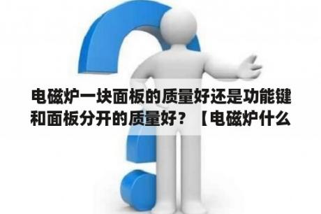 电磁炉一块面板的质量好还是功能键和面板分开的质量好？【电磁炉什么面板好】电磁炉面板的辨别方法？