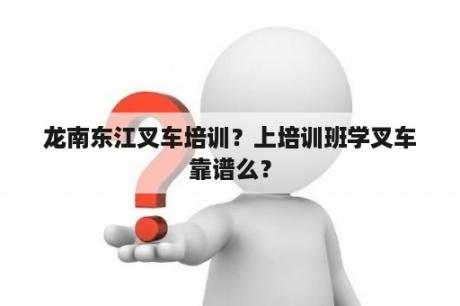 龙南东江叉车培训？上培训班学叉车靠谱么？