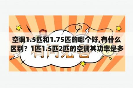 空调1.5匹和1.75匹的哪个好,有什么区别？1匹1.5匹2匹的空调其功率是多少瓦的…急急？