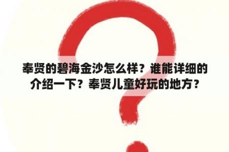 奉贤的碧海金沙怎么样？谁能详细的介绍一下？奉贤儿童好玩的地方？