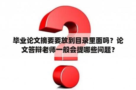 毕业论文摘要要放到目录里面吗？论文答辩老师一般会提哪些问题？