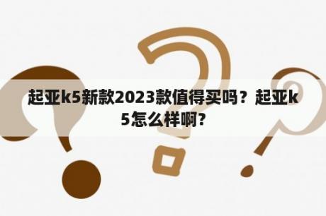 起亚k5新款2023款值得买吗？起亚k5怎么样啊？