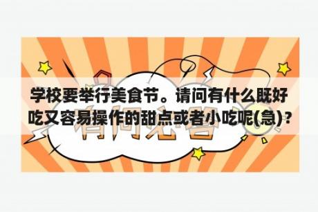 学校要举行美食节。请问有什么既好吃又容易操作的甜点或者小吃呢(急)？糕点指的是什么东西呢？