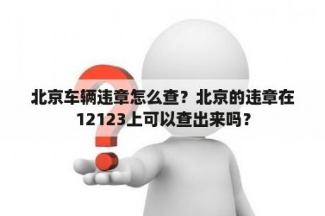 北京车辆违章怎么查？北京的违章在12123上可以查出来吗？