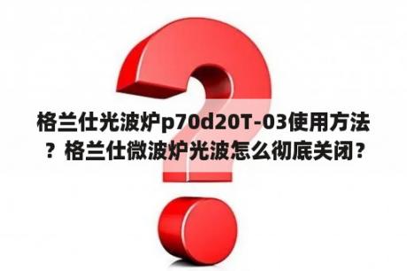 格兰仕光波炉p70d20T-03使用方法？格兰仕微波炉光波怎么彻底关闭？