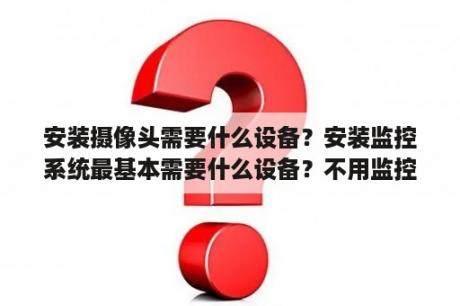 安装摄像头需要什么设备？安装监控系统最基本需要什么设备？不用监控主机是否可以？