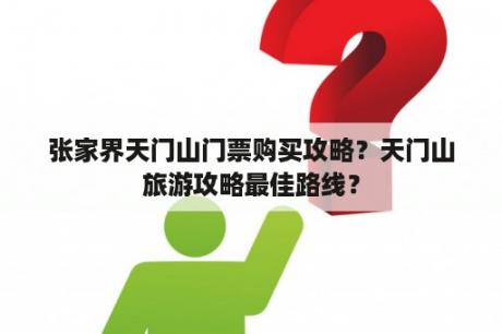 张家界天门山门票购买攻略？天门山旅游攻略最佳路线？