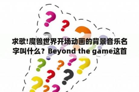 求歌!魔兽世界开场动画的背景音乐名字叫什么？Beyond the game这首歌谁唱的？