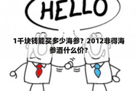 1千块钱能买多少海参？2012非得海参酒什么价？