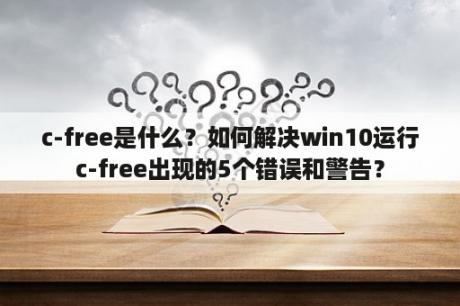 c-free是什么？如何解决win10运行c-free出现的5个错误和警告？