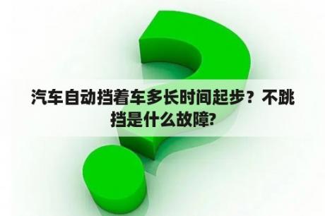 汽车自动挡着车多长时间起步？不跳挡是什么故障?