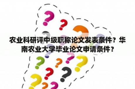 农业科研评中级职称论文发表条件？华南农业大学毕业论文申请条件？