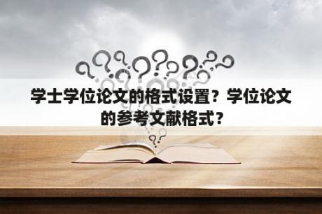 学士学位论文的格式设置？学位论文的参考文献格式？