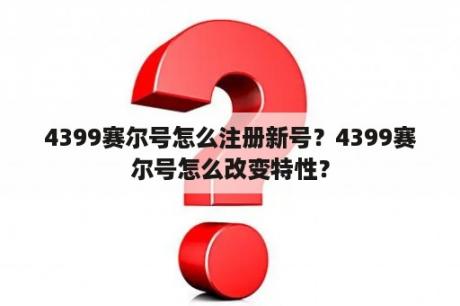 4399赛尔号怎么注册新号？4399赛尔号怎么改变特性？