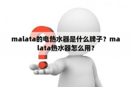 malata的电热水器是什么牌子？malata热水器怎么用？