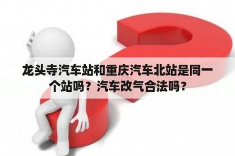 龙头寺汽车站和重庆汽车北站是同一个站吗？汽车改气合法吗？