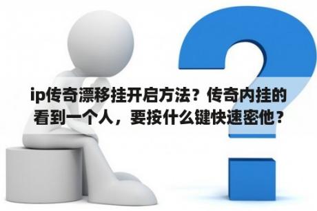 ip传奇漂移挂开启方法？传奇内挂的看到一个人，要按什么键快速密他？