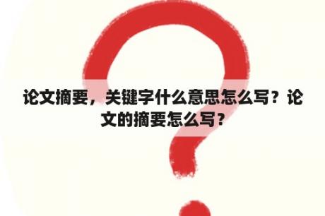 论文摘要，关键字什么意思怎么写？论文的摘要怎么写？