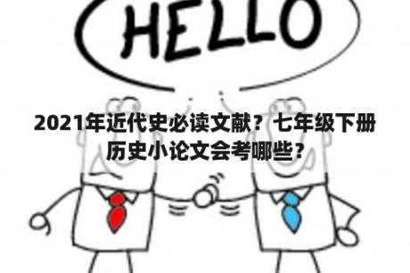 2021年近代史必读文献？七年级下册历史小论文会考哪些？