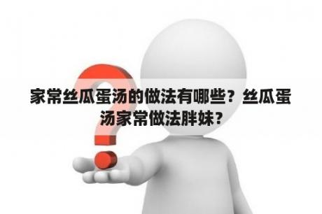 家常丝瓜蛋汤的做法有哪些？丝瓜蛋汤家常做法胖妹？