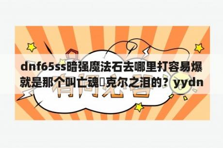 dnf65ss暗强魔法石去哪里打容易爆就是那个叫亡魂黙克尔之泪的？yydnf辅助