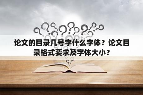 论文的目录几号字什么字体？论文目录格式要求及字体大小？