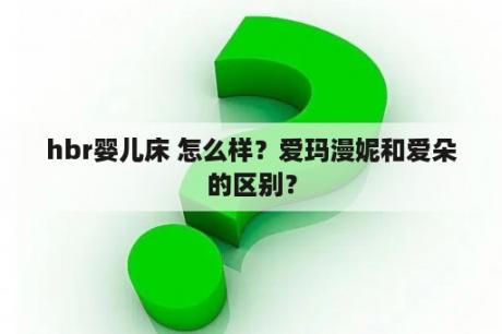 hbr婴儿床 怎么样？爱玛漫妮和爱朵的区别？