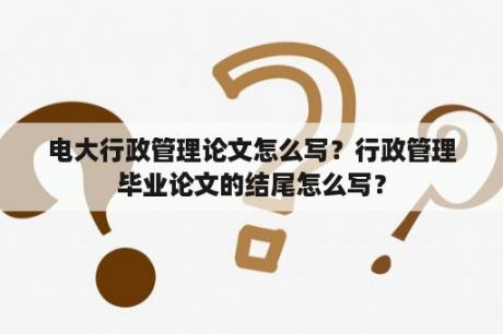 电大行政管理论文怎么写？行政管理毕业论文的结尾怎么写？