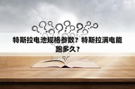 特斯拉电池规格参数？特斯拉满电能跑多久？