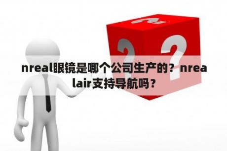 nreal眼镜是哪个公司生产的？nrealair支持导航吗？