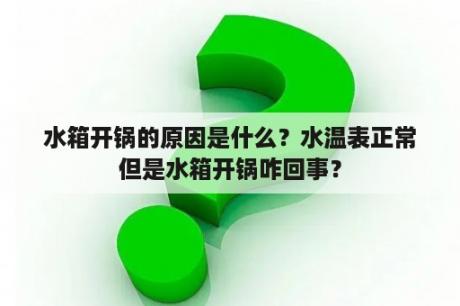 水箱开锅的原因是什么？水温表正常但是水箱开锅咋回事？