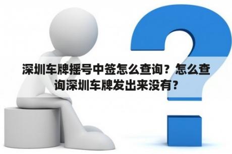 深圳车牌摇号中签怎么查询？怎么查询深圳车牌发出来没有？