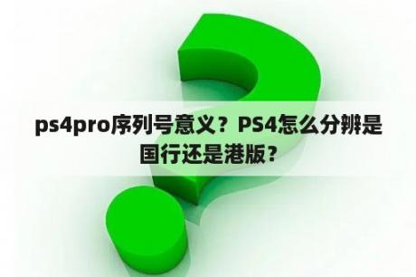 ps4pro序列号意义？PS4怎么分辨是国行还是港版？