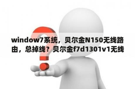 window7系统，贝尔金N150无线路由，总掉线？贝尔金f7d1301v1无线路由器怎么设置安装？