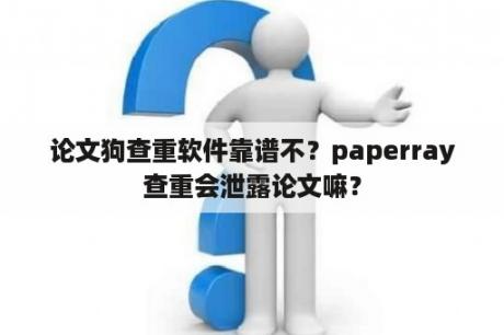 论文狗查重软件靠谱不？paperray查重会泄露论文嘛？