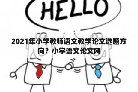 2021年小学教师语文教学论文选题方向？小学语文论文网