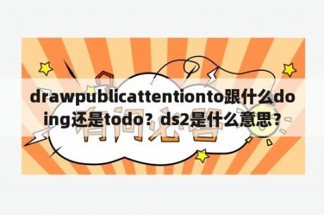 drawpublicattentionto跟什么doing还是todo？ds2是什么意思？