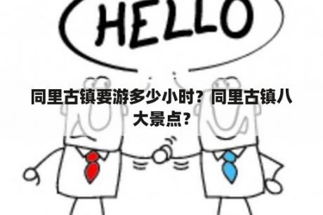 同里古镇要游多少小时？同里古镇八大景点？