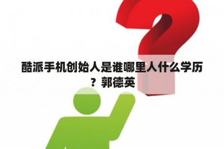 酷派手机创始人是谁哪里人什么学历？郭德英