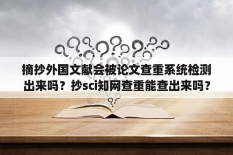 摘抄外国文献会被论文查重系统检测出来吗？抄sci知网查重能查出来吗？