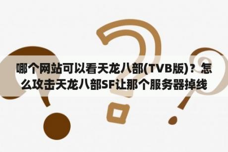 哪个网站可以看天龙八部(TVB版)？怎么攻击天龙八部SF让那个服务器掉线？