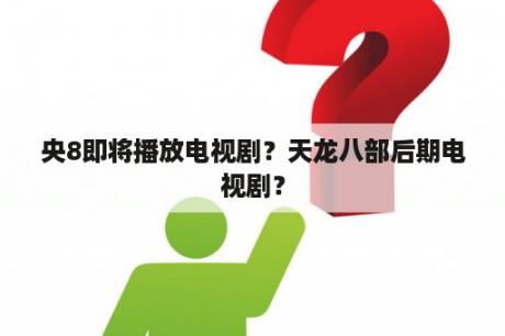 央8即将播放电视剧？天龙八部后期电视剧？