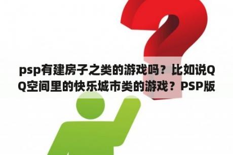 psp有建房子之类的游戏吗？比如说QQ空间里的快乐城市类的游戏？PSP版本是5.00，玩PS游戏进入后出现PS的标志，然后就黑屏？