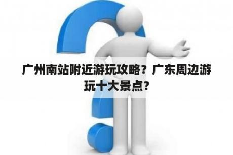 广州南站附近游玩攻略？广东周边游玩十大景点？