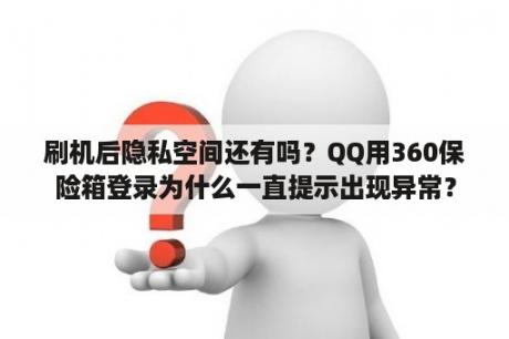 刷机后隐私空间还有吗？QQ用360保险箱登录为什么一直提示出现异常？