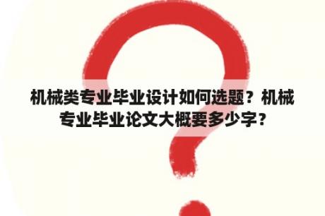 机械类专业毕业设计如何选题？机械专业毕业论文大概要多少字？